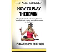 HOW TO PLAY THEREMIN FOR ABSOLUTE BEGINNER: A Step-by-Step Guide to Mastering Theremin Techniques, Hand Control, and Electronic Sound for New Players