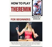 How To Play Theremin For Beginners: Step-By-Step Lessons To Master Basic Hand Techniques, Pitch Control, And Confident Practice No Prior Music Experience Required