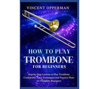 How to Play Trombone for Beginners: Step-by-Step Lessons to Play Trombone Confidently: Easy Techniques and Practice Plans for Complete Beginners