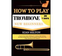 HOW TO PLAY TROMBONE IN 7 DAYS FOR NEW BEGINNERS: A Step-by-Step Guide to Holding the Trombone, Slide Positions, Breathing, Reading Music, Tone ... First Songs, and Playing with Confidence