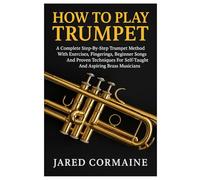 How To Play Trumpet: A Complete Step-By-Step Trumpet Method With Exercises, Fingerings, Beginner Songs, And Proven Techniques For Self-Taught And Aspiring Brass Musicians