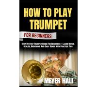 HOW TO PLAY TRUMPET FOR BEGINNERS: Step-By-Step Trumpet Guide For Beginners - Learn Notes, Scales, Breathing, And Easy Songs With Practice Tips