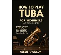 HOW TO PLAY TUBA FOR BEGINNERS: LEARN TO PLAY IN NO TIME: Essential Tuba Skills, Breathing Secrets, and Playing Tips to Build Confidence, Tone, and Musical Power from Day One