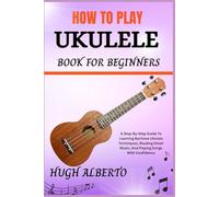 HOW TO PLAY UKULELE BOOK FOR BEGINNERS: A Step-By-Step Guide To Learning Baritone Ukulele Techniques, Reading Sheet Music, And Playing Songs With Confidence