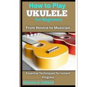 How to Play Ukulele for Beginners: From Novice to Musician: Essential Techniques for Instant Progress