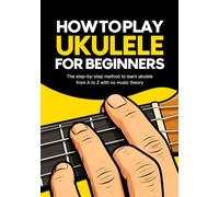 How to Play Ukulele for Beginners: The method to learn ukulele from A to Z without music theory