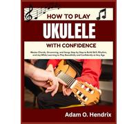 HOW TO PLAY UKULELE WITH CONFIDENCE: Master Chords, Strumming, and Songs Step by Step to Build Skill, Rhythm, and Joy While Learning to Play Beautifully and Confidently at Any Age