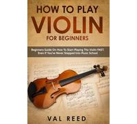 How to Play Violin For Beginners: Beginners Guide on How to Start Playing the Violin Fast, Even If You’ve Never Stepped into Music School