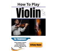 How To Play Violin For Beginners: Effortless Confidence & Expressive Mastery Of Bowed String Instrument: Smooth Bow Control, Pitch Accuracy, Sight Reading, Tone Shaping