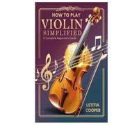 How to Play Violin Simplified: A Complete Beginner’s Guide to Mastering everything about the violin and play the instrument with Ease
