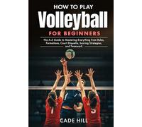 How to Play Volleyball for Beginners: The A-Z Guide to Mastering Everything from Rules, Formations, Court Etiquette, Scoring Strategies, and Teamwork