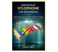 HOW TO PLAY XYLOPHONE FOR BEGINNERS: A Step-by-Step Guide to Learning the Fundamentals, Developing Rhythm Control, Reading Simple Music, and Performing Melodies with Confidence