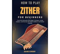 How To Play Zither For Beginners: Create Rich Harmonies With Simple Techniques, Tuning Guidance, And Exercises That Build Confidence And Musical Creativity