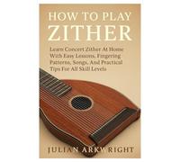 How To Play Zither: Learn Concert Zither At Home With Easy Lessons, Fingering Patterns, Songs, And Practical Tips For All Skill Levels