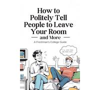 How to Politely Tell People to Leave Your Room And More: A Freshman's College Guide