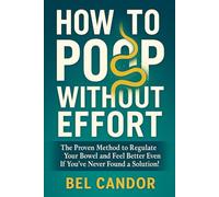 HOW TO POOP WITHOUT EFFORT: The Proven Method to Regulate Your Bowel and Feel Better Even If You've Never Found a Solution!