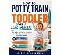 How To Potty Train A Toddler Over A Long Weekend: Day-by-Day, Hour-by-Hour Instructions to Go from Diapers to Underwear in One Long Weekend