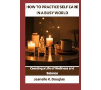 HOW TO PRACTICE SELF-CARE IN A BUSY WORLD: Creating a Life of Wellness and Balance