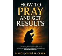 HOW TO PRAY AND GET RESULTS: A Practical, Biblical Guide to Praying with Faith, Removing Hindrances, and Receiving Breakthrough Results