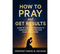 How to Pray and Get Results: A Step-by-Step Christian Guide to Powerful Prayers that God Hears and Answers