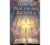 How to Pray for and Receive a Miracle: A Short, Scripture-Rich Guide to Praying with Faith