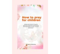 how to pray for children: Guiding Little Hearts: A Prayerful Approach to Blessing, Protecting, and Nurturing Children in Faith, Love, and God’s Grace