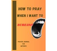 How to Pray when I want to Scream: Pray Journal for Mothers