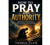 HOW TO PRAY WITH AUTHORITY: Biblical Keys to Powerful Prayer, Spiritual Warfare, and Breakthrough