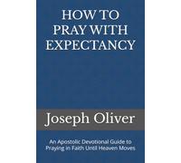 HOW TO PRAY WITH EXPECTANCY: An Apostolic Devotional Guide to Praying in Faith Until Heaven Moves