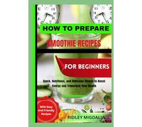 HOW TO PREPARE SMOOTHIE RECIPES FOR BEGINNERS: Quick, Nutritious, and Delicious Blends to Boost Energy and Transform Your Health
