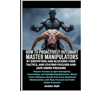How To Proactively Outsmart Master Manipulators By Identifying And Blocking Their Tactics, and Staying Focused Under Pressure