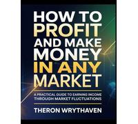 How to Profit and Make Money in Any Market: A Practical System for Earning Income Through Market Fluctuations