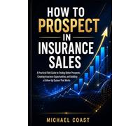 How to Prospect in Insurance Sales: A Practical Field Guide to Finding Better Prospects, Spotting Insurance Opportunities, and Building a Follow-Up System that Works