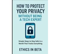 How to Protect Your Privacy Without Being a Tech Expert: Simple Steps to Stay Safe in a World That Tracks Everything