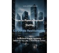 How to Protect Yourself During Corporate Restructuring: Understand What Is Happening Before It's Too Late - And Stay in Control.