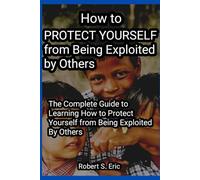 How to Protect Yourself from Being Exploited by Others: The Complete Guide to Learning How to Protect Yourself from Being Exploited by others