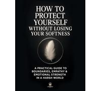 How to Protect Yourself Without Losing Your Softness: A Practical Guide to Boundaries, Empathy & Emotional Strength in a Harsh World
