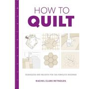 How to Quilt: Techniques and Projects for the Complete Beginner