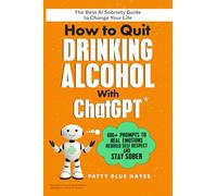 How to Quit Drinking Alcohol with ChatGPT: 400+ Prompts to Heal Emotions, Rebuild Self-Respect and Stay Sober - The Best AI Sobriety Guide to Change Your Life