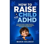How to Raise a Child with ADHD: A Practical Guide to Supporting Focus, Managing Emotions, Building Confidence, and Helping Your Child Thrive