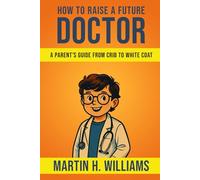 How To Raise A Future DOCTOR: A Parent’s Guide from Crib to White Coat