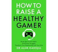 How to Raise a Healthy Gamer: Break Bad Screen Habits, End Power Struggles, and Transform Your Relationship with Your Kids