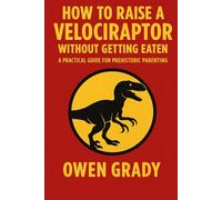 How to Raise a Velociraptor Without Getting Eaten: A Practical Guide for Prehistoric Parenting: A Comprehensive Guide