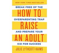 How to Raise an Adult: Break Free of the Overparenting Trap and Prepare Your Kid for Success