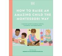 How to Raise an Amazing Child the Montessori Way: A Parent's Guide to Building Creativity, Confidence, and Independence