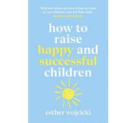 How to Raise Happy and Successful Children: Simple Lessons for Radical Results