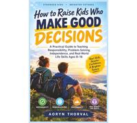 How to Raise Kids Who Make Good Decisions: A Practical Guide to Teaching Responsibility, Problem-Solving, Independence, and Real-World Life Skills Ages 8-16