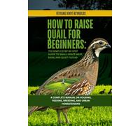 How to Raise Quail for Beginners: The Simple Step-by-Step Guide to Small-Space Meat, Eggs, and Quiet Flocks: A Complete Manual on Housing, Feeding, Breeding, and Urban Homesteading