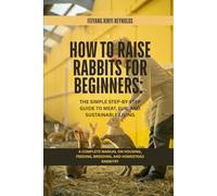 How to Raise Rabbits for Beginners: The Simple Step-by-Step Guide to Meat, Fur, and Sustainable Living: A Complete Manual on Housing, Feeding, Breeding, and Homestead Rabbitry
