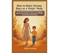 How to Raise Strong Boys as a Single Mom: Proven Parenting Method That Turns Struggling, Sensitive Boys into Brave, Self-Assured Young Men, Even Without a Father Figure